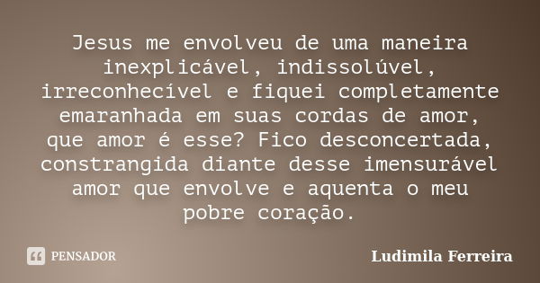 Jesus me envolveu de uma maneira inexplicável, indissolúvel, irreconhecível e fiquei completamente emaranhada em suas cordas de amor, que amor é esse? Fico desc... Frase de Ludimila Ferreira.