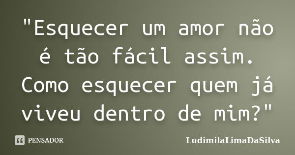 "Esquecer um amor não é tão fácil assim. Como esquecer quem já viveu dentro de mim?"... Frase de LudimilaLimaDaSilva.