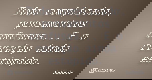 Tudo complicado, pensamentos confusos... E o coração ainda estúpido.... Frase de ludimile.
