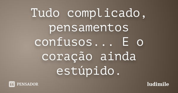 Tudo complicado, pensamentos confusos... E o coração ainda estúpido.... Frase de ludimile.