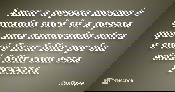 Amar a pessoa mesmo é quando você vê a pessoa que ama namorando outra e você ficar feliz por ela está feliz com essa PESSOA.... Frase de Ludlopes.