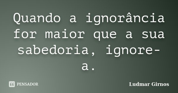 Quando a ignorância for maior que a sua sabedoria, ignore-a.... Frase de Ludmar Girnos.