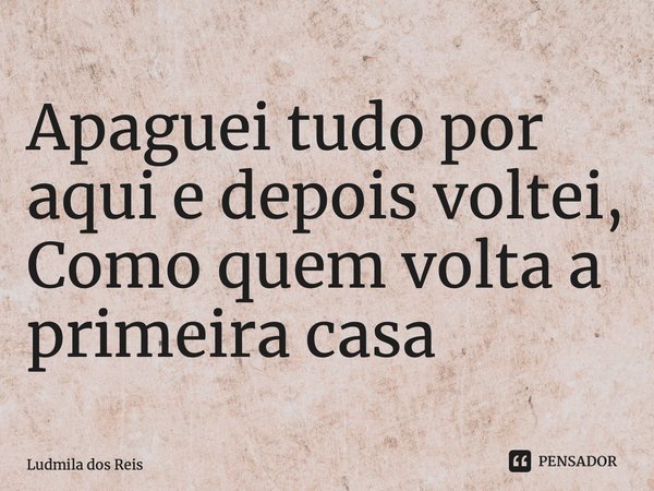 ⁠Apaguei tudo por aqui e depois voltei, Como quem volta a primeira casa... Frase de Ludmila dos Reis.