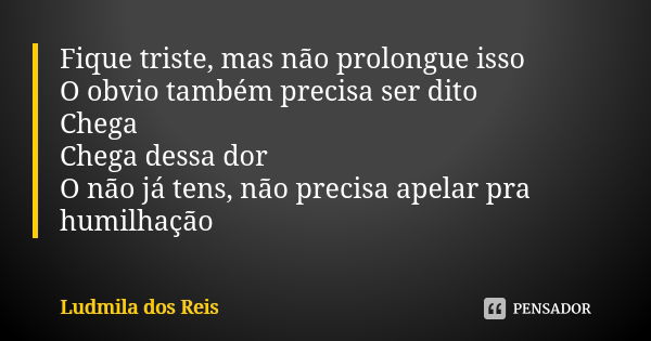 Fique triste, mas não prolongue isso O obvio também precisa ser dito Chega Chega dessa dor O não já tens, não precisa apelar pra humilhação... Frase de Ludmila dos Reis.