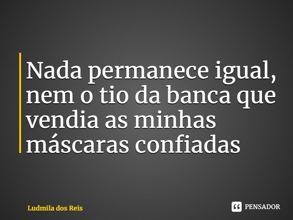 ⁠Nada permanece igual, nem o tio da banca que vendia as minhas máscaras confiadas... Frase de Ludmila dos Reis.