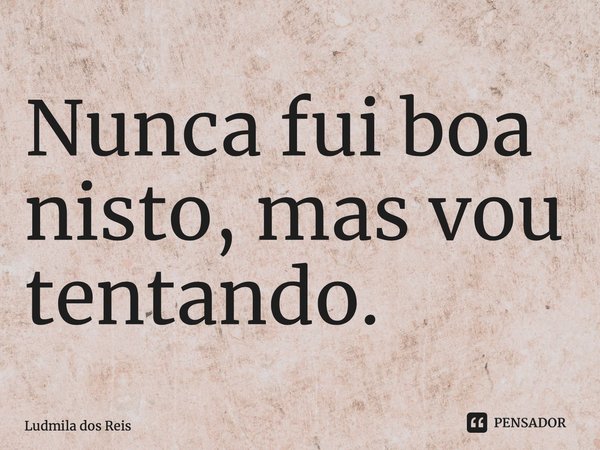 ⁠Nunca fui boa nisto, mas vou tentando.... Frase de Ludmila dos Reis.