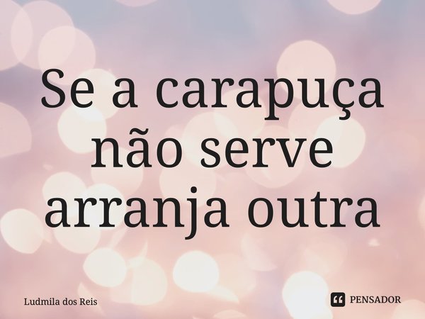 ⁠Se a carapuça não serve arranja outra... Frase de Ludmila dos Reis.