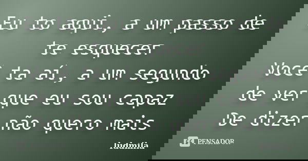 Eu to aqui, a um passo de te esquecer Você ta aí, a um segundo de ver que eu sou capaz De dizer não quero mais... Frase de ludmila.