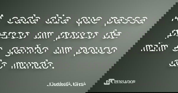 A cada dia que passa perco um pouco de mim e ganho um pouco do mundo.... Frase de Ludmila Faria.
