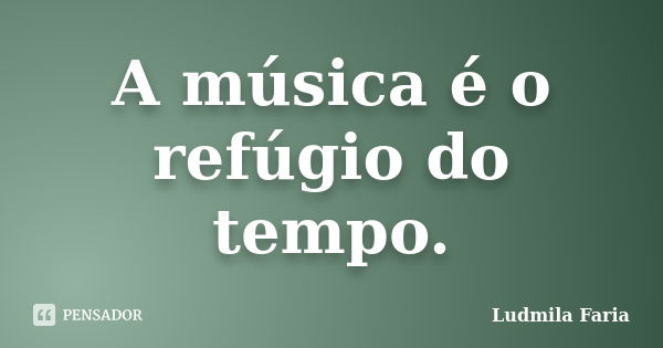 A música é o refúgio do tempo.... Frase de Ludmila Faria.