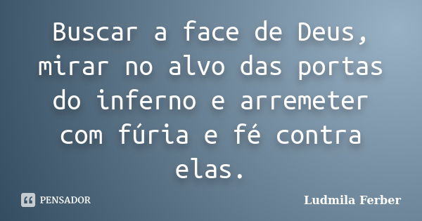 Buscar a face de Deus, mirar no alvo das portas do inferno e arremeter com fúria e fé contra elas.... Frase de Ludmila Ferber.