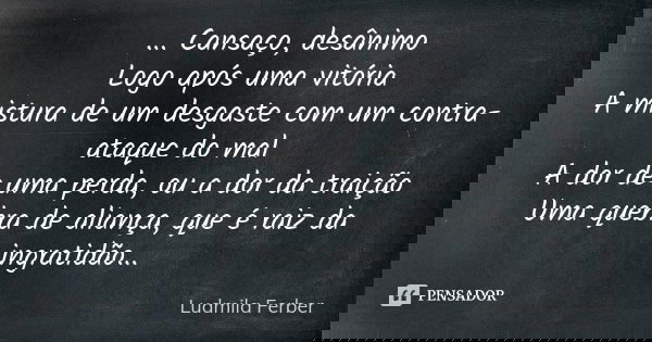 ... Cansaço, desânimo Logo após uma vitória A mistura de um desgaste com um contra-ataque do mal A dor de uma perda, ou a dor da traição Uma quebra de aliança, ... Frase de Ludmila Ferber.