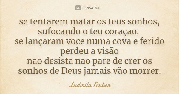 se tentarem matar os teus sonhos, sufocando o teu coraçao. se lançaram voce numa cova e ferido perdeu a visão nao desista nao pare de crer os sonhos de Deus jam... Frase de Ludmila Ferber.