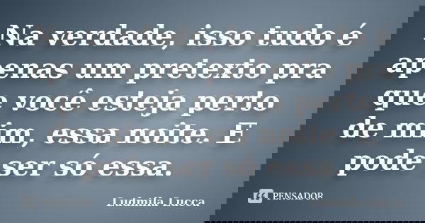 Na verdade, isso tudo é apenas um pretexto pra que você esteja perto de mim, essa noite. E pode ser só essa.... Frase de Ludmila Lucca.