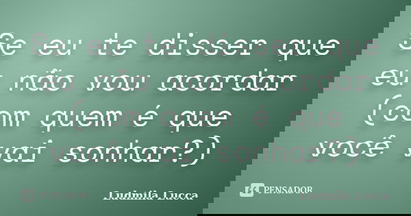 Se eu te disser que eu não vou acordar (com quem é que você vai sonhar?)... Frase de Ludmila Lucca.