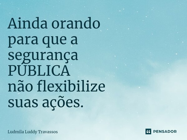 ⁠Ainda orando para que a segurança PÚBLICA não flexibilize suas ações.... Frase de Ludmila Luddy Travassos.