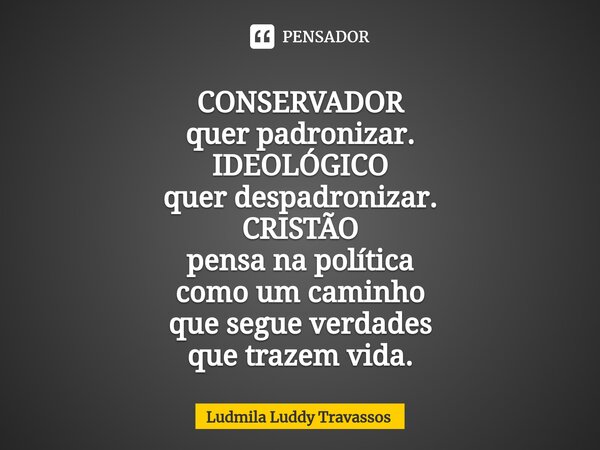 CONSERVADOR querpadronizar. IDEOLÓGICO quer despadronizar. CRISTÃO pensa na política como um caminho que segue verdades que trazem vida.... Frase de Ludmila Luddy Travassos.