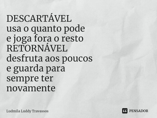 ⁠DESCARTÁVEL usa o quanto pode e joga fora o resto RETORNÁVEL desfruta aos poucos e guarda para sempre ter novamente... Frase de Ludmila Luddy Travassos.