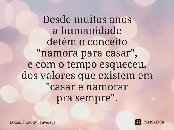 ⁠Desde muitos anos
a humanidade
detém o conceito
"namora para casar",
e com o tempoesqueceu,
dos valoresque existem em
"casar é namorar pra sempr... Frase de Ludmila Luddy Travassos.