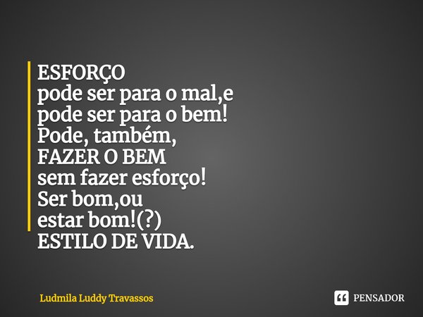 ⁠ESFORÇO
pode ser para o mal,e
pode ser para o bem!
Pode, também,
FAZER O BEM
sem fazer esforço!
Ser bom,ou
estar bom!(?)
ESTILO DE VIDA.... Frase de Ludmila Luddy Travassos.