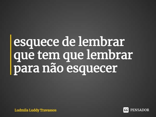 ⁠esquece de lembrar
que tem que lembrar
para não esquecer... Frase de Ludmila Luddy Travassos.