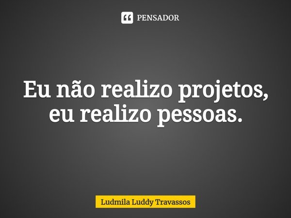Eu não realizo projetos, eu realizo pessoas.⁠... Frase de Ludmila Luddy Travassos.