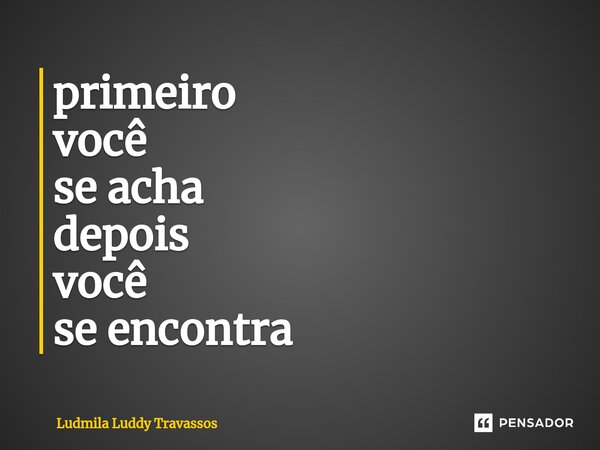 ⁠primeiro você se acha depois você se encontra... Frase de Ludmila Luddy Travassos.