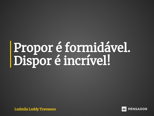 ⁠Propor é formidável. Dispor é incrível!... Frase de Ludmila Luddy Travassos.