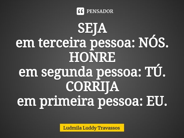 SEJA em terceira pessoa: NÓS. HONRE em segunda pessoa: TÚ. CORRIJA em primeira pessoa: EU.⁠... Frase de Ludmila Luddy Travassos.