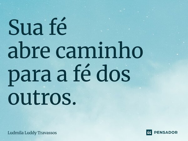 Sua fé abre caminho para a fé dos outros.... Frase de Ludmila Luddy Travassos.