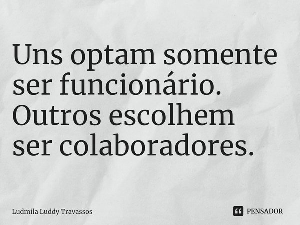 ⁠Uns optam somente ser funcionário. Outros escolhem ser colaboradores.... Frase de Ludmila Luddy Travassos.