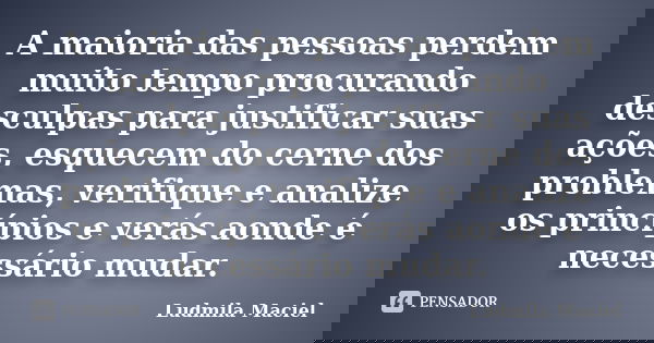 A maioria das pessoas perdem muito tempo procurando desculpas para justificar suas ações, esquecem do cerne dos problemas, verifique e analize os princípios e v... Frase de Ludmila Maciel.