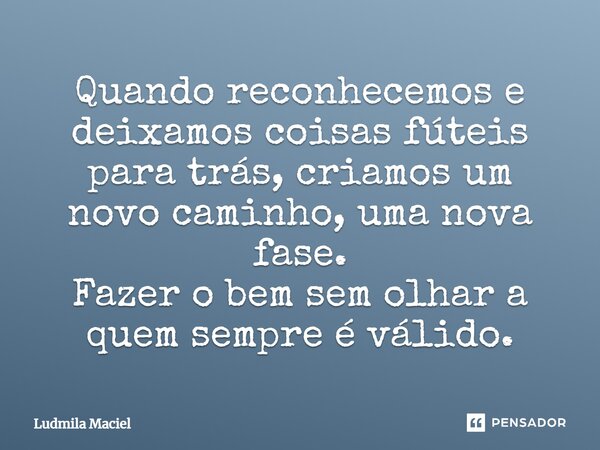 Quando reconhecemos e deixamos coisas fúteis para trás, criamos um novo caminho, uma nova fase. Fazer o bem sem olhar a quem sempre é válido.... Frase de Ludmila Maciel.