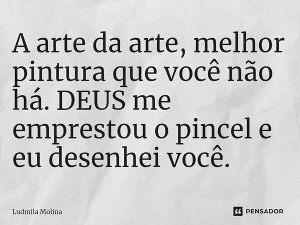 ⁠A arte da arte, melhor pintura que você não há. DEUS me emprestou o pincel e eu desenhei você.... Frase de Ludmila Molina.