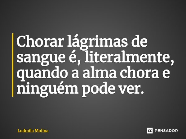 Chorar lágrimas de sangue é, literalmente, quando a alma chora e ninguém pode ver.... Frase de Ludmila Molina.