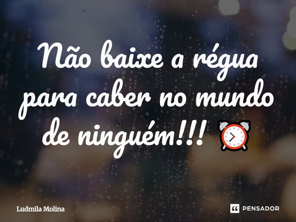 Não baixe a régua para caber no mundo de ninguém!!! ⏰... Frase de Ludmila Molina.