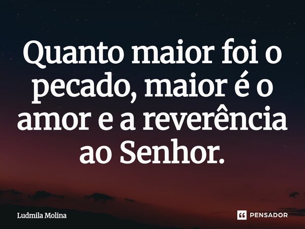 Quanto maior foi o pecado, maior é o amor e a reverência ao Senhor.... Frase de Ludmila Molina.