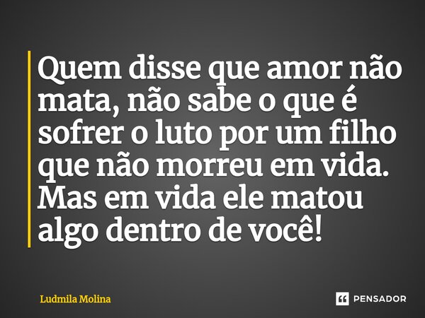 Quem disse que amor não mata, não sabe o que é sofrer o luto por um filho que não morreu em vida. Mas em vida ele matou algo dentro de você!... Frase de Ludmila Molina.