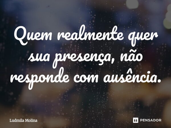 ⁠Quem realmente quer sua presença, não responde com ausência.... Frase de Ludmila Molina.