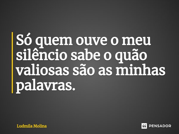 Só quem ouve o meu silêncio sabe o quão valiosas são as minhas palavras.... Frase de Ludmila Molina.