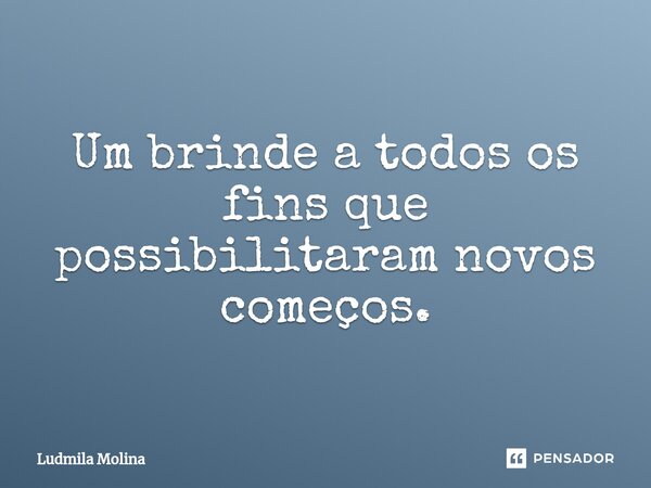 Um brinde a todos os fins que possibilitaram novos começos.... Frase de Ludmila Molina.