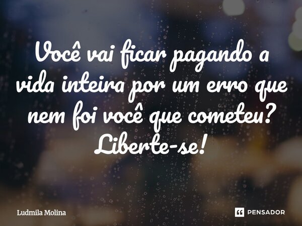 ⁠Você vai ficar pagando a vida inteira por um erro que nem foi você que cometeu? Liberte-se!... Frase de Ludmila Molina.