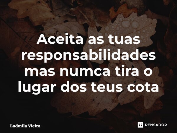 ⁠Aceita as tuas responsabilidades mas nunca tira o lugar dos teus cota... Frase de Ludmila vieira.