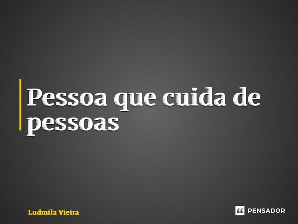 Pessoa que cuida de pessoas... Frase de Ludmila vieira.