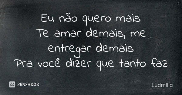 Eu não quero mais Te amar demais, me entregar demais Pra você dizer que tanto faz... Frase de Ludmilla.