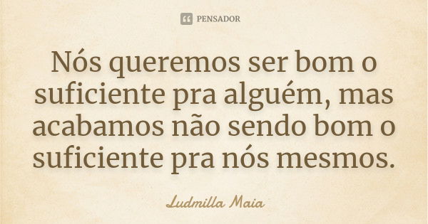 Nós queremos ser bom o suficiente pra alguém, mas acabamos não sendo bom o suficiente pra nós mesmos.... Frase de Ludmilla Maia.