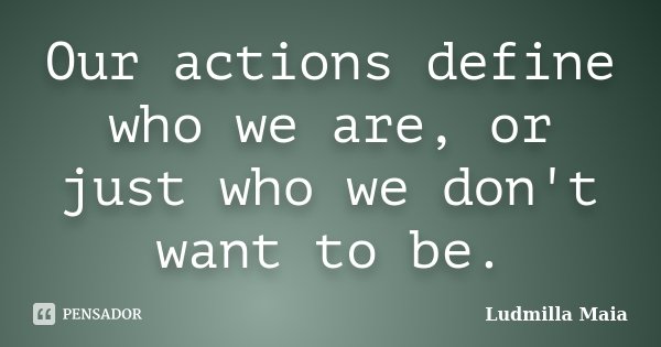 Our actions define who we are, or just who we don't want to be.... Frase de Ludmilla Maia.