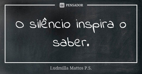 O silêncio inspira o saber.... Frase de Ludmilla Mattos P.S..