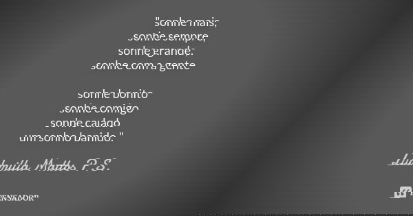 "sonhe mais, sonhe sempre, sonhe grande, sonhe com a gente sonhe bonito sonhe comigo sonhe calado um sonho banido."... Frase de Ludmilla Mattos P.S..
