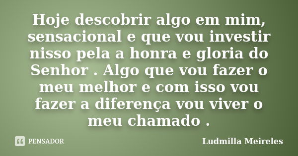 Hoje descobrir algo em mim, sensacional e que vou investir nisso pela a honra e gloria do Senhor . Algo que vou fazer o meu melhor e com isso vou fazer a difere... Frase de Ludmilla Meireles.